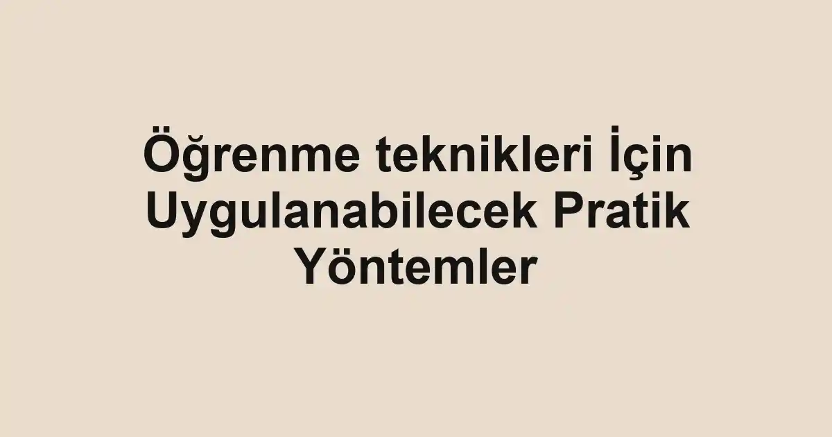 Öğrenme teknikleri İçin Uygulanabilecek Pratik Yöntemler