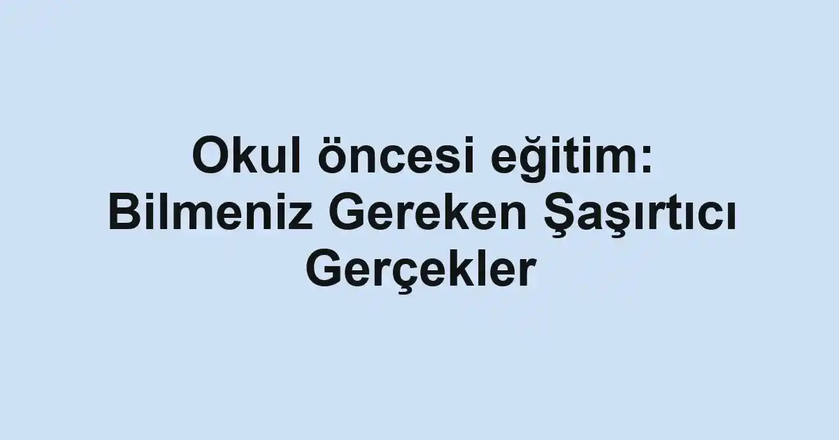 Okul öncesi eğitim: Bilmeniz Gereken Şaşırtıcı Gerçekler