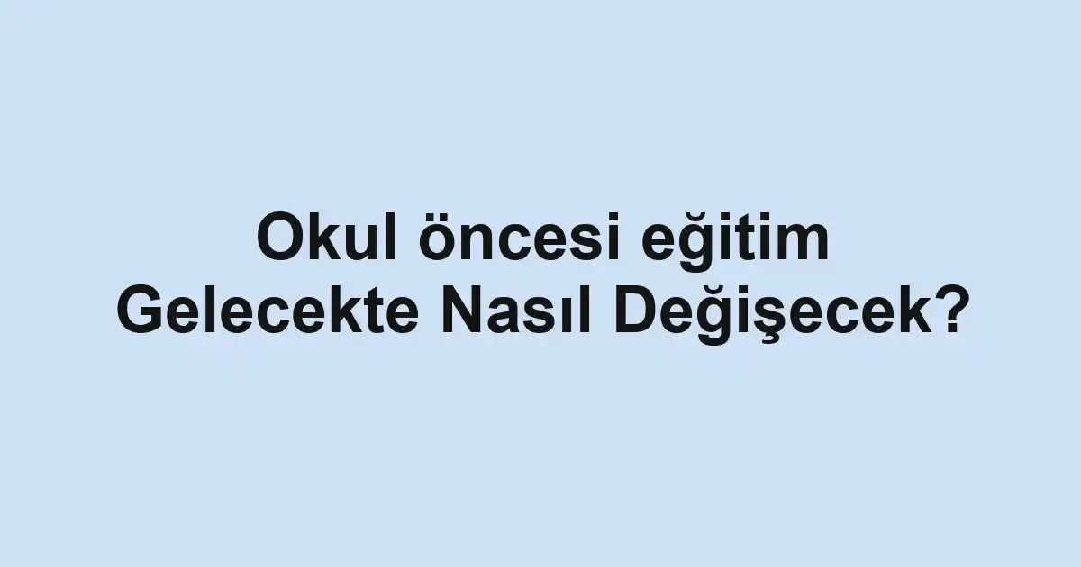 Okul öncesi eğitim Gelecekte Nasıl Değişecek?
