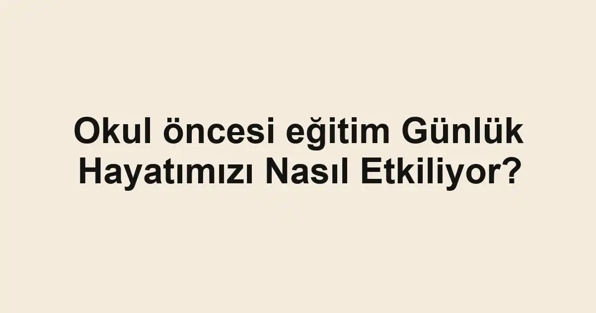Okul öncesi eğitim Günlük Hayatımızı Nasıl Etkiliyor?
