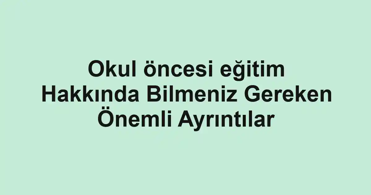 Okul öncesi eğitim Hakkında Bilmeniz Gereken Önemli Ayrıntılar