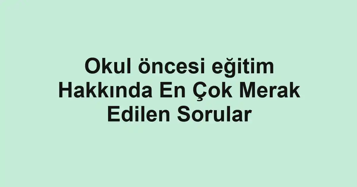 Okul öncesi eğitim Hakkında En Çok Merak Edilen Sorular