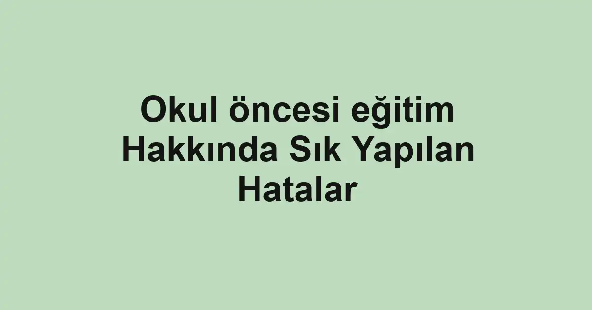 Okul öncesi eğitim Hakkında Sık Yapılan Hatalar