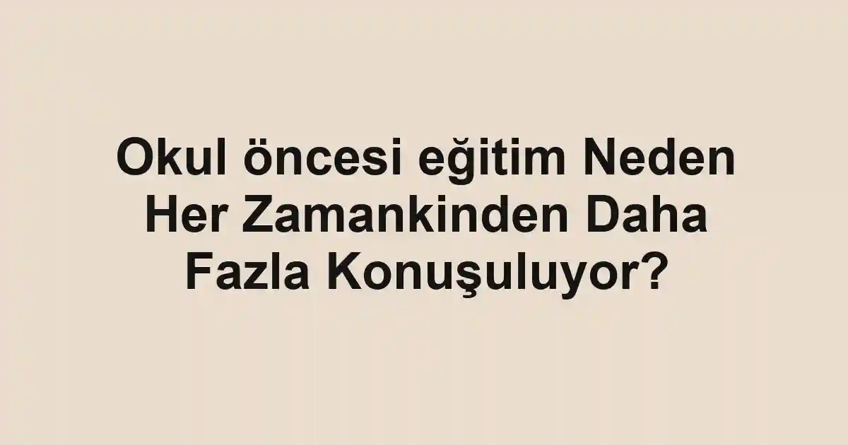 Okul öncesi eğitim Neden Her Zamankinden Daha Fazla Konuşuluyor?