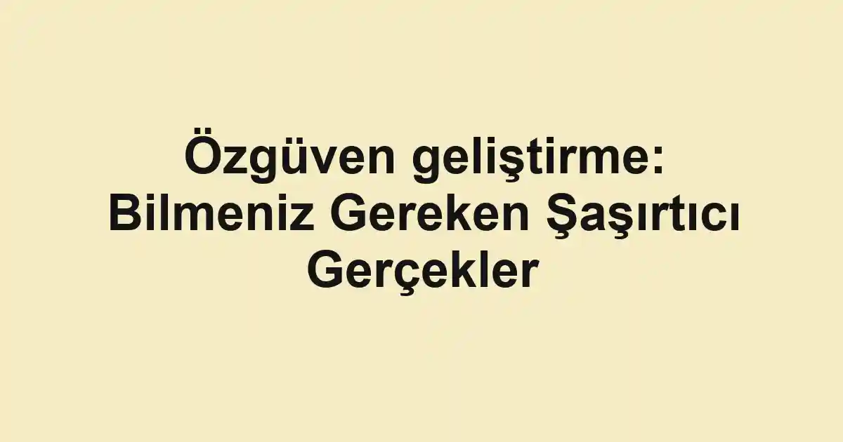 Özgüven geliştirme: Bilmeniz Gereken Şaşırtıcı Gerçekler