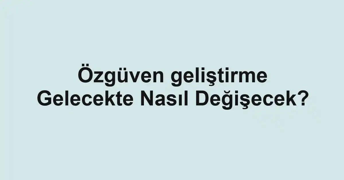 Özgüven geliştirme Gelecekte Nasıl Değişecek?