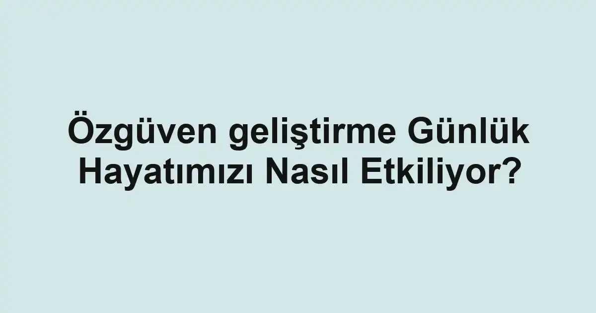 Özgüven geliştirme Günlük Hayatımızı Nasıl Etkiliyor?