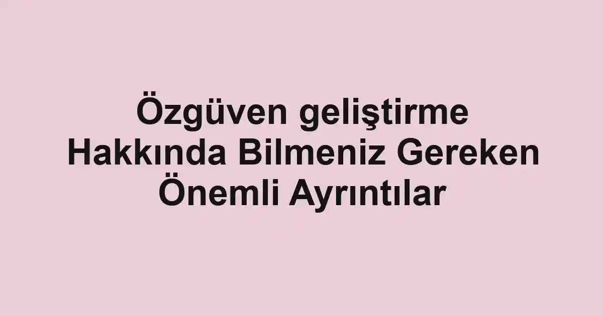 Özgüven geliştirme Hakkında Bilmeniz Gereken Önemli Ayrıntılar