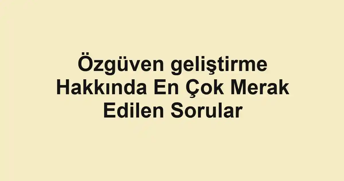 Özgüven geliştirme Hakkında En Çok Merak Edilen Sorular