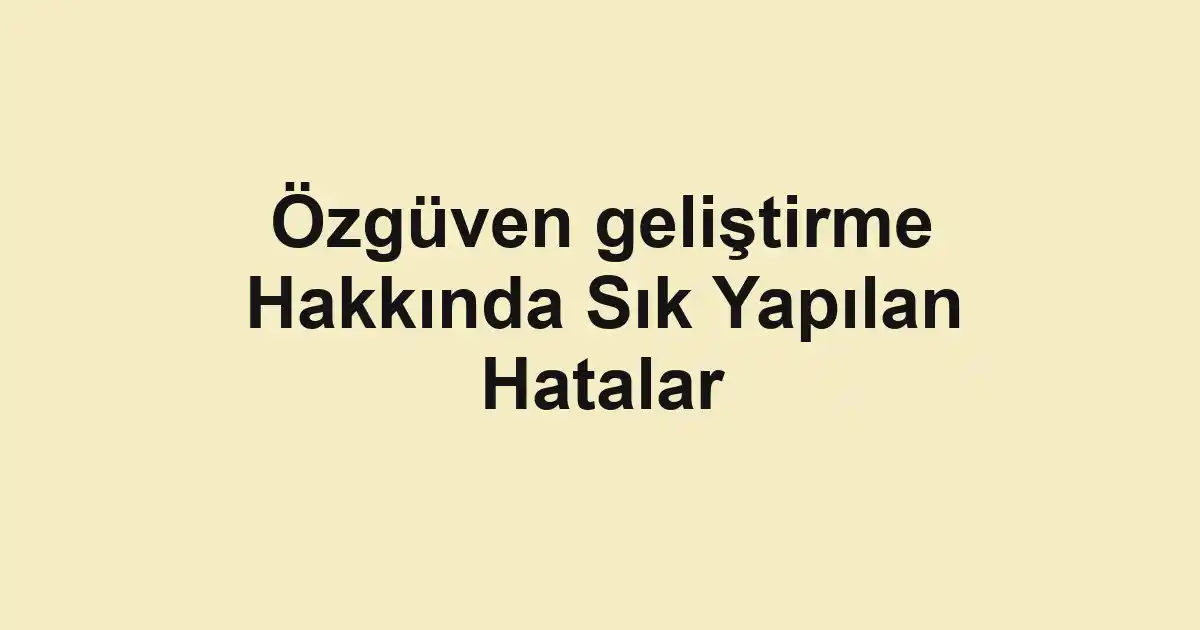 Özgüven geliştirme Hakkında Sık Yapılan Hatalar