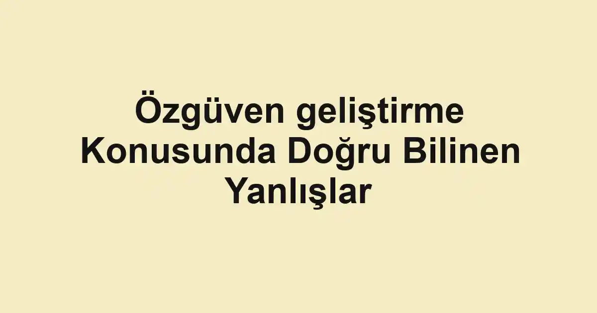 Özgüven geliştirme Konusunda Doğru Bilinen Yanlışlar