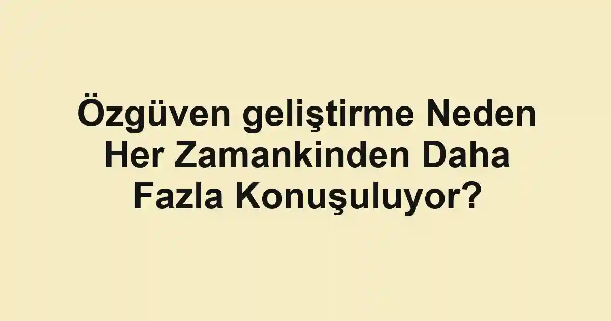 Özgüven geliştirme Neden Her Zamankinden Daha Fazla Konuşuluyor?