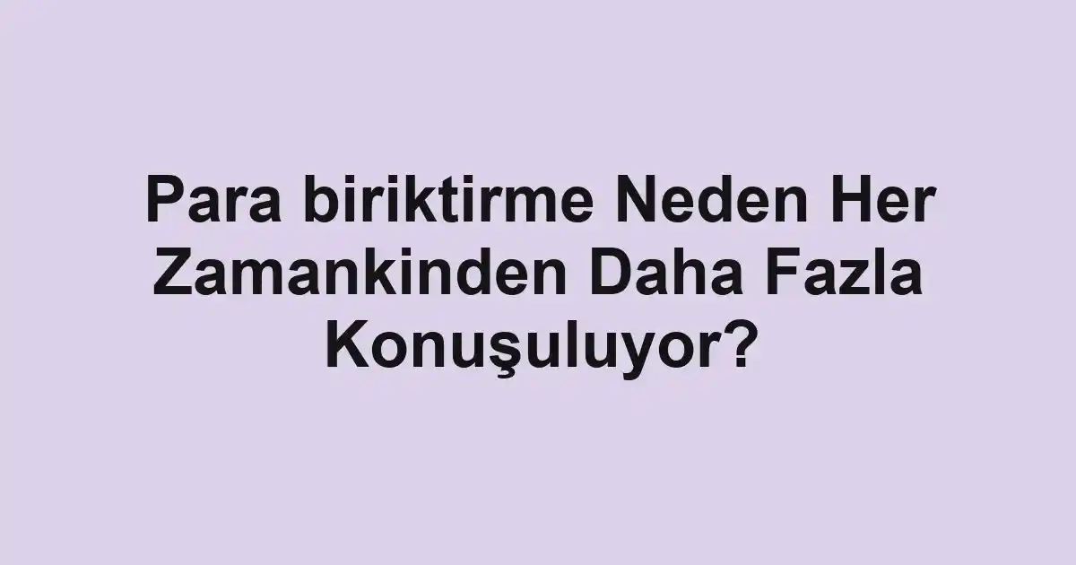 Para biriktirme Neden Her Zamankinden Daha Fazla Konuşuluyor?