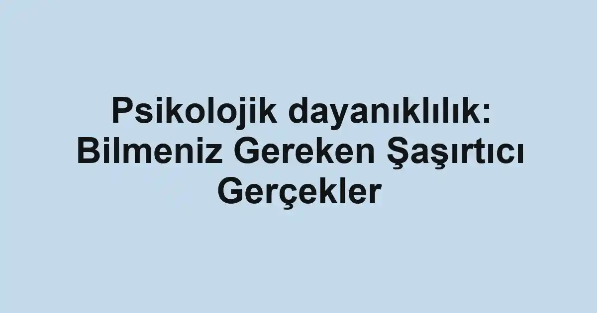 Psikolojik dayanıklılık: Bilmeniz Gereken Şaşırtıcı Gerçekler