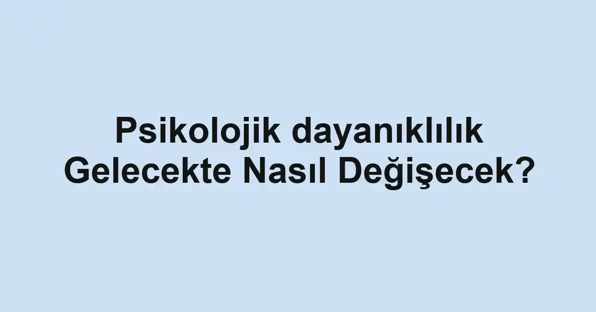 Psikolojik dayanıklılık Gelecekte Nasıl Değişecek?