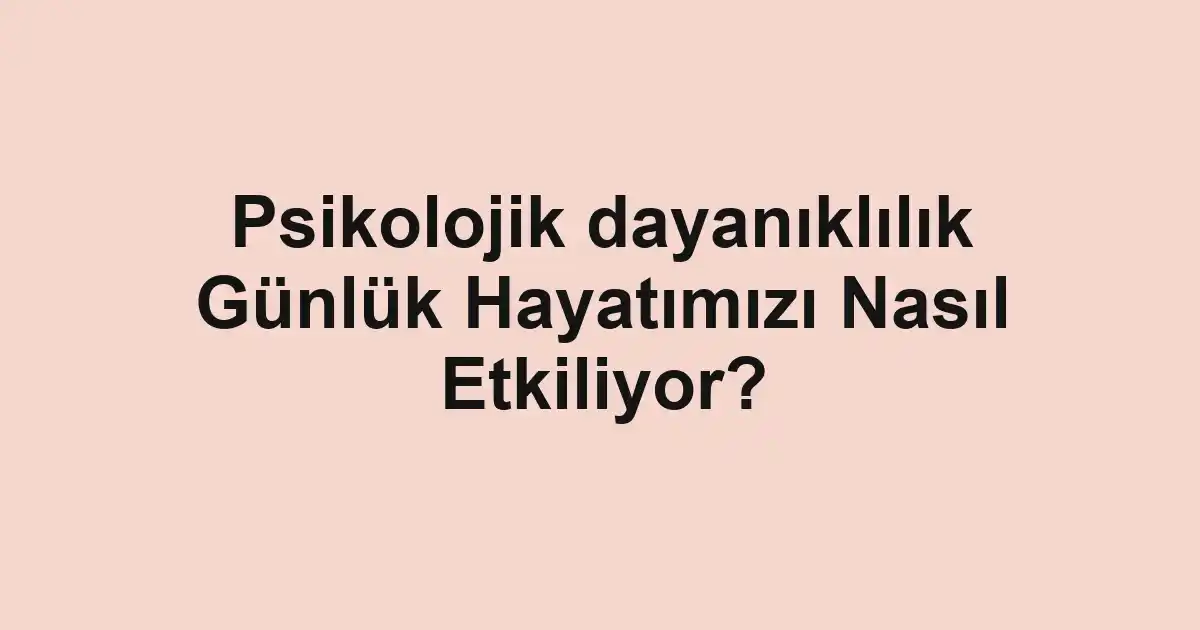 Psikolojik dayanıklılık Günlük Hayatımızı Nasıl Etkiliyor?