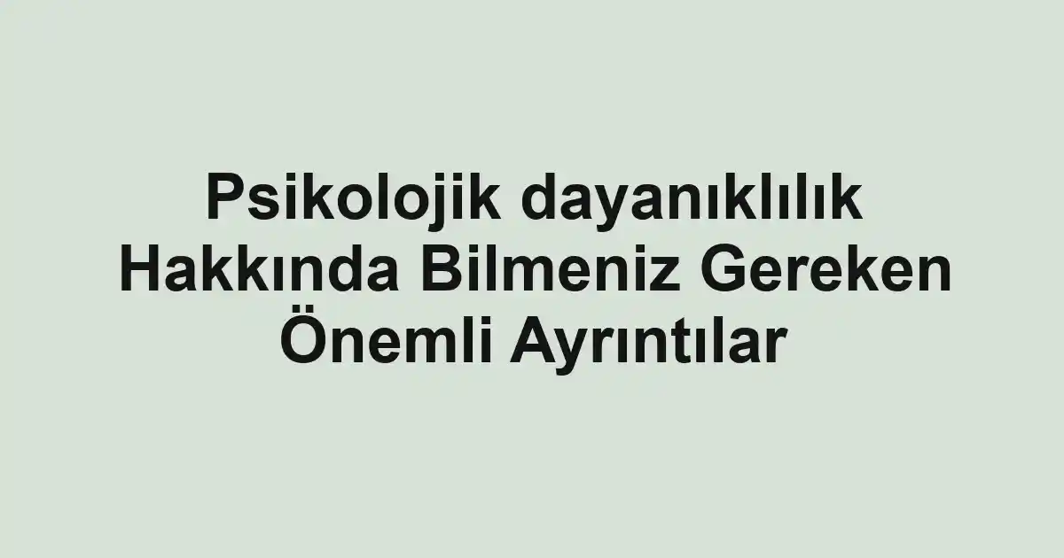 Psikolojik dayanıklılık Hakkında Bilmeniz Gereken Önemli Ayrıntılar