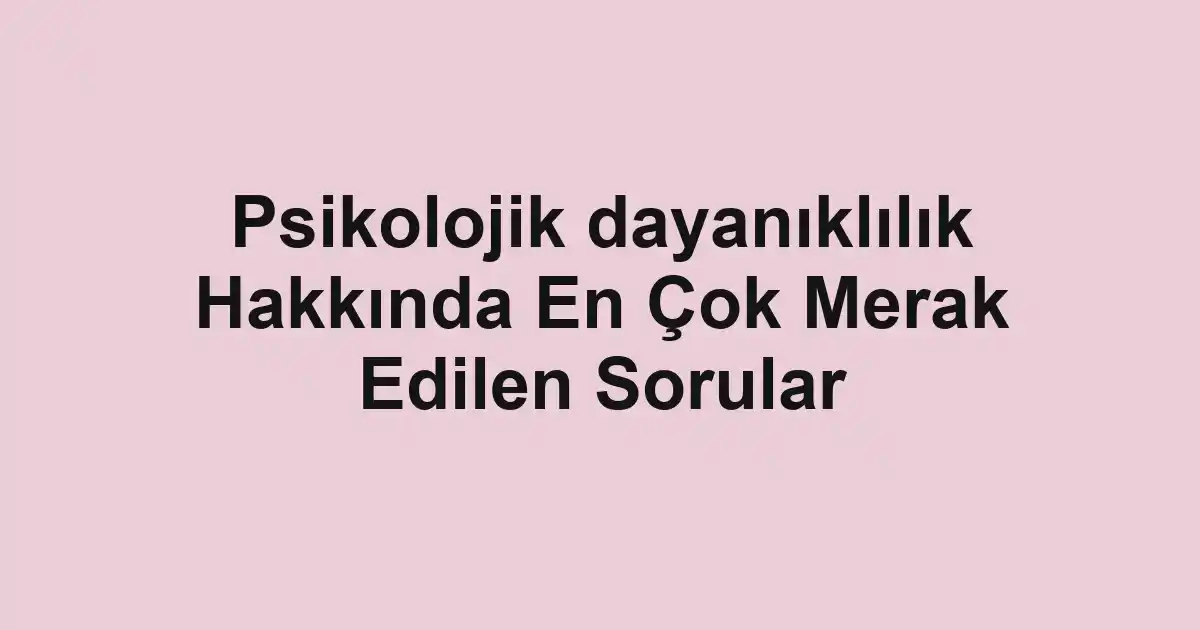 Psikolojik dayanıklılık Hakkında En Çok Merak Edilen Sorular