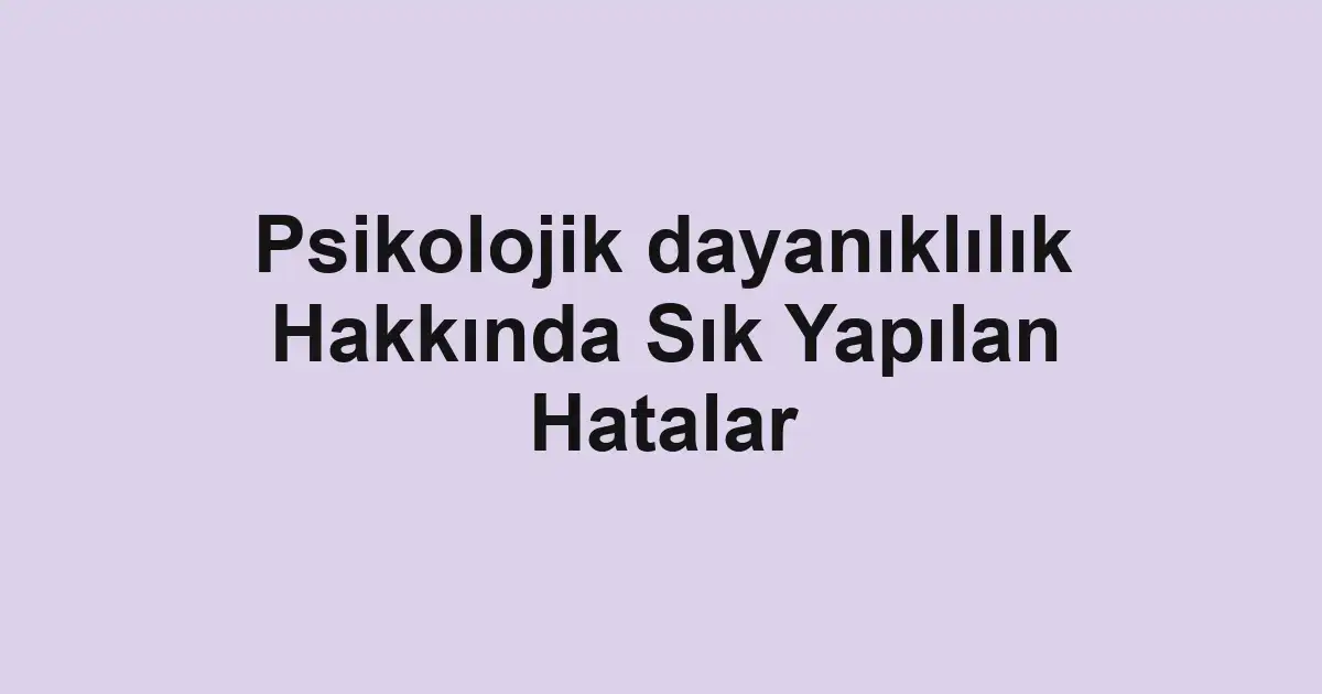 Psikolojik dayanıklılık Hakkında Sık Yapılan Hatalar