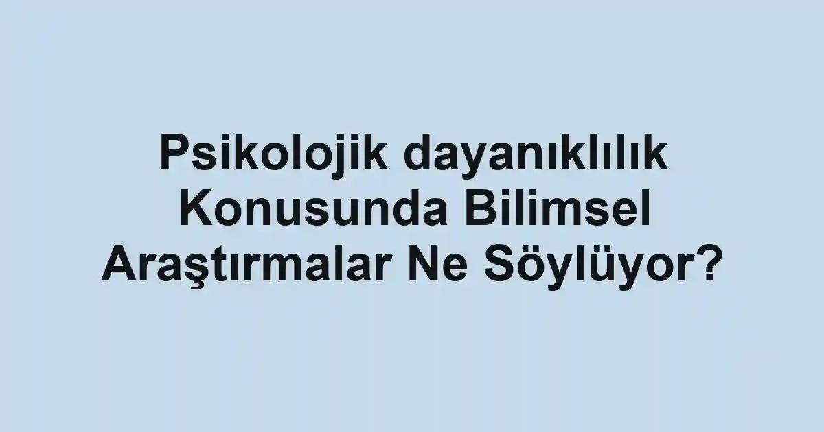 Psikolojik dayanıklılık Konusunda Bilimsel Araştırmalar Ne Söylüyor?