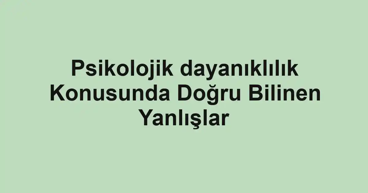 Psikolojik dayanıklılık Konusunda Doğru Bilinen Yanlışlar