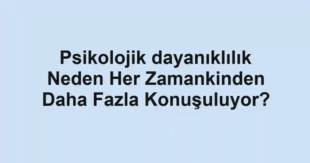 Psikolojik dayanıklılık Neden Her Zamankinden Daha Fazla Konuşuluyor?