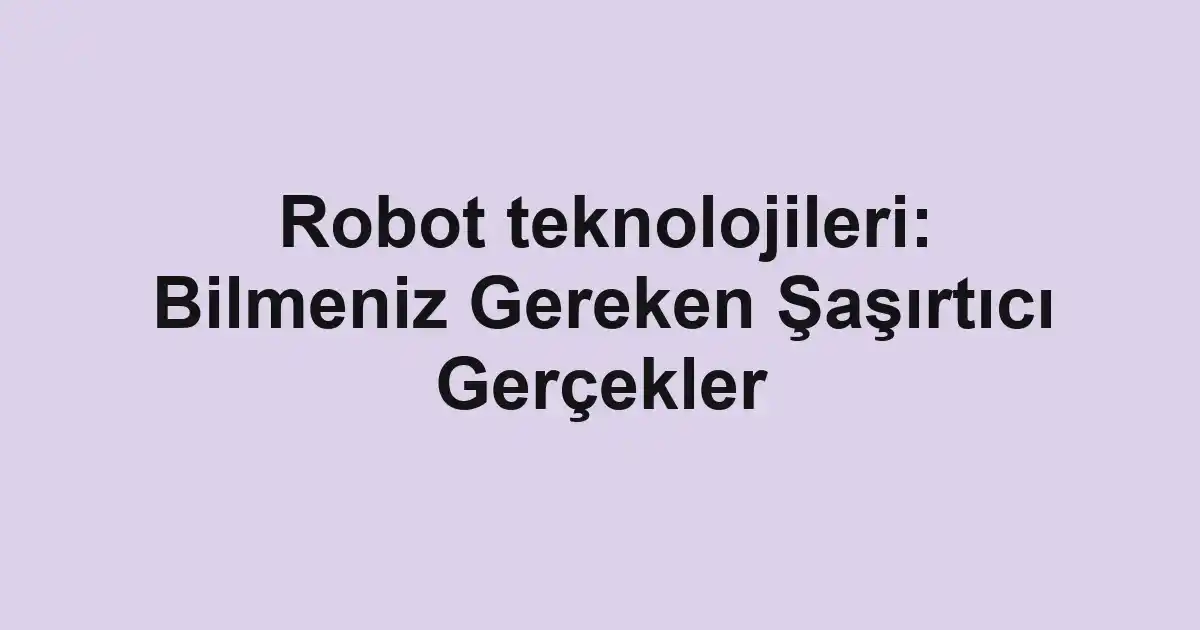 Robot teknolojileri: Bilmeniz Gereken Şaşırtıcı Gerçekler
