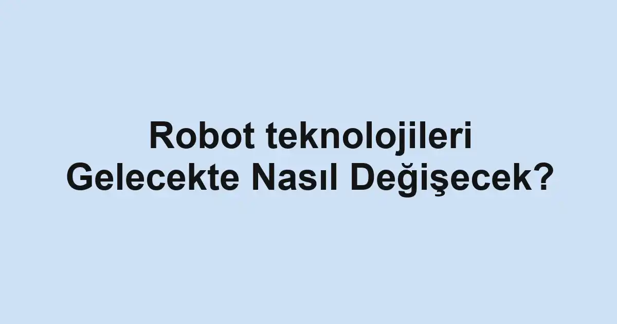 Robot teknolojileri Gelecekte Nasıl Değişecek?