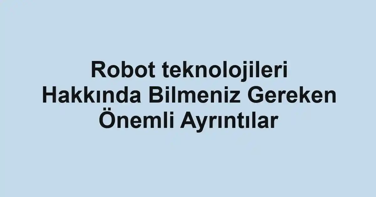 Robot teknolojileri Hakkında Bilmeniz Gereken Önemli Ayrıntılar
