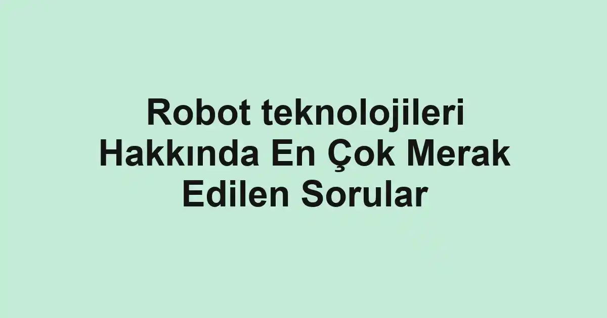 Robot teknolojileri Hakkında En Çok Merak Edilen Sorular