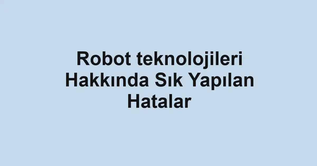 Robot teknolojileri Hakkında Sık Yapılan Hatalar