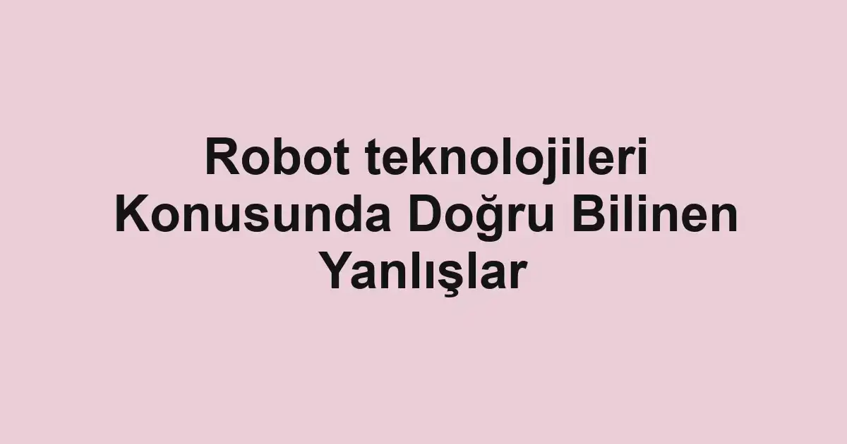 Robot teknolojileri Konusunda Doğru Bilinen Yanlışlar