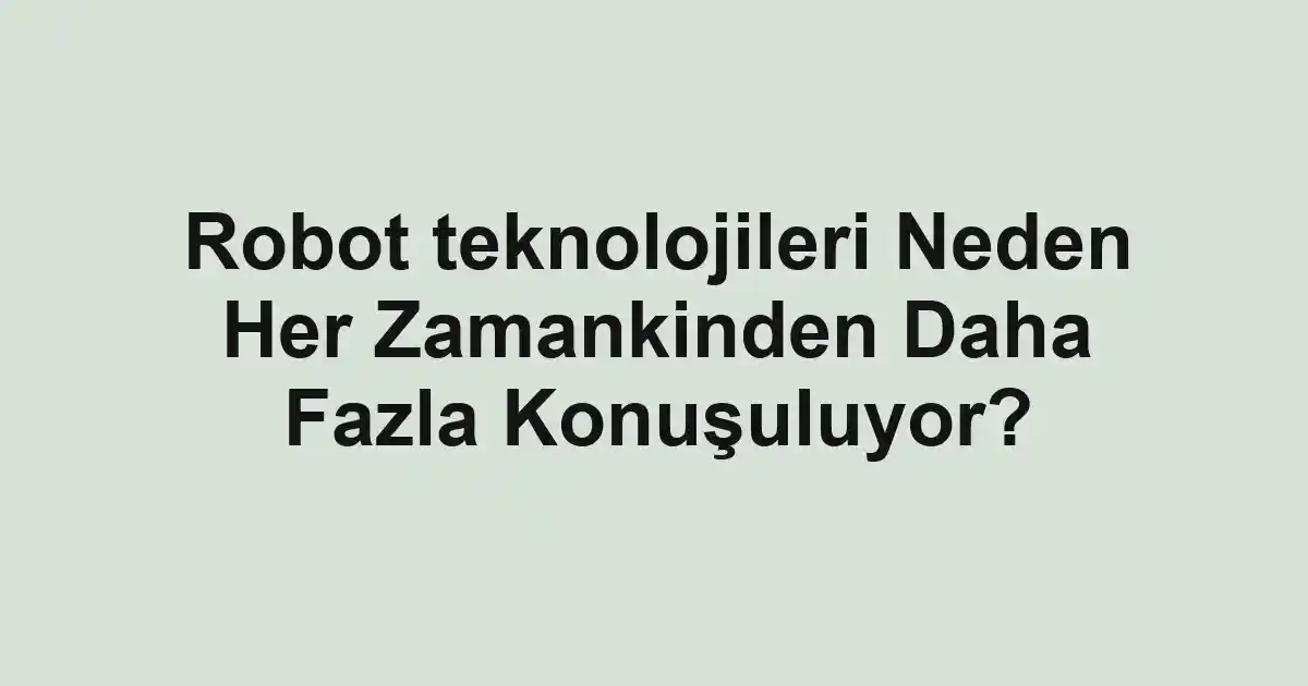 Robot teknolojileri Neden Her Zamankinden Daha Fazla Konuşuluyor?