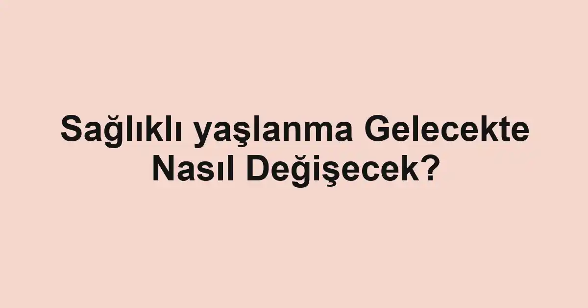 Sağlıklı yaşlanma Gelecekte Nasıl Değişecek?