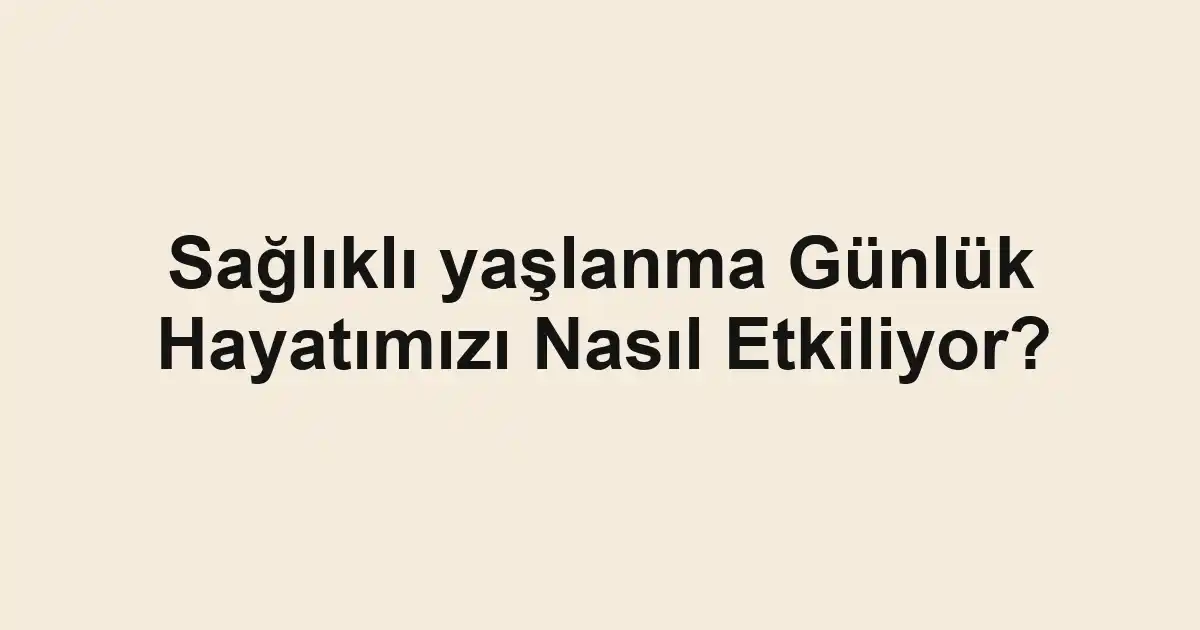 Sağlıklı yaşlanma Günlük Hayatımızı Nasıl Etkiliyor?