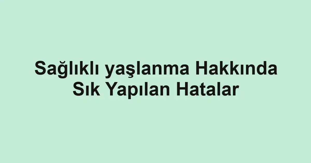 Sağlıklı yaşlanma Hakkında Sık Yapılan Hatalar