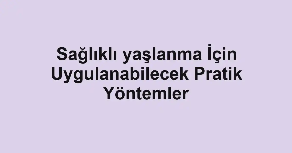 Sağlıklı yaşlanma İçin Uygulanabilecek Pratik Yöntemler