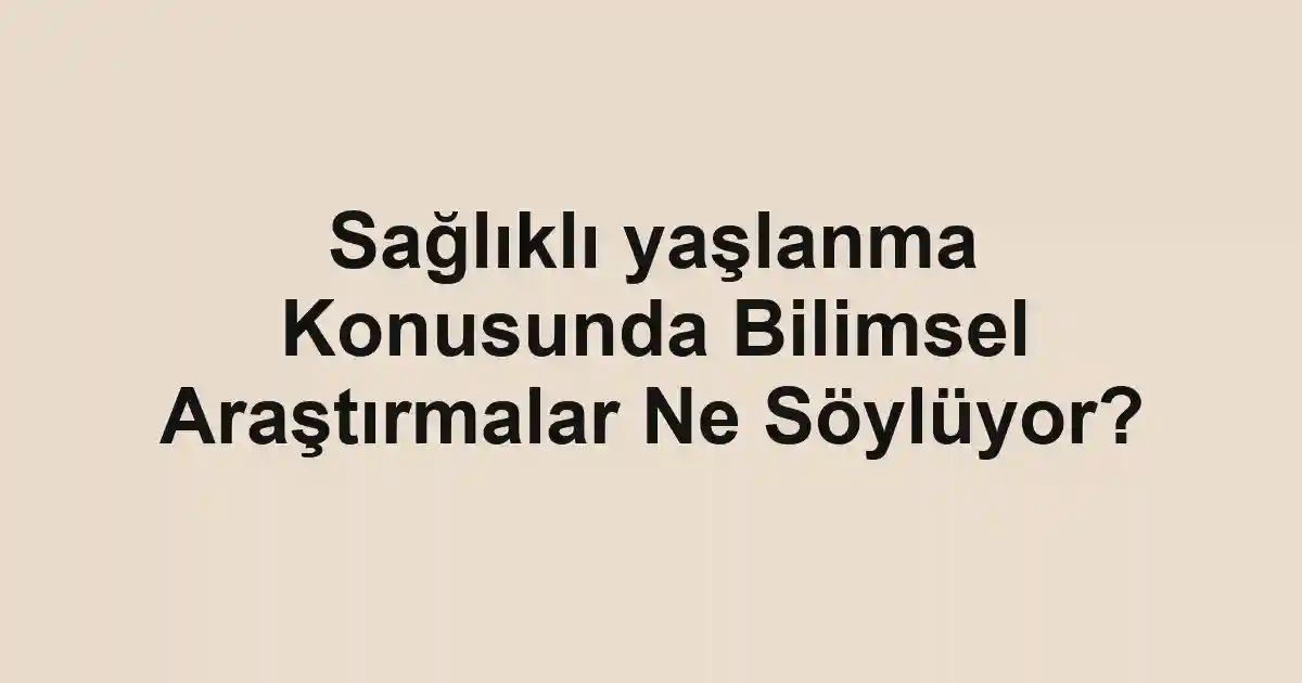 Sağlıklı yaşlanma Konusunda Bilimsel Araştırmalar Ne Söylüyor?