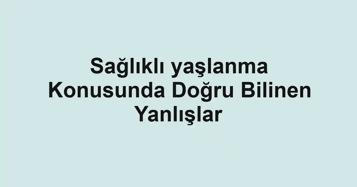 Sağlıklı yaşlanma Konusunda Doğru Bilinen Yanlışlar