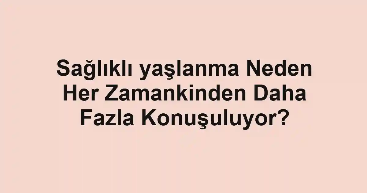 Sağlıklı yaşlanma Neden Her Zamankinden Daha Fazla Konuşuluyor?