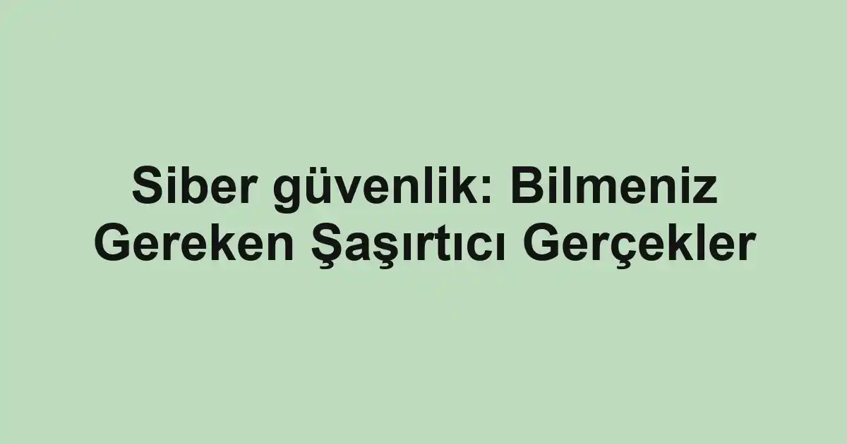 Siber güvenlik: Bilmeniz Gereken Şaşırtıcı Gerçekler