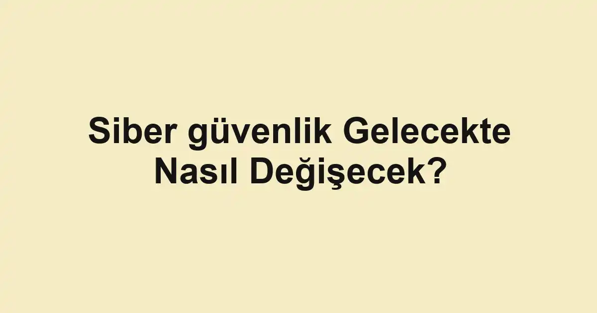 Siber güvenlik Gelecekte Nasıl Değişecek?