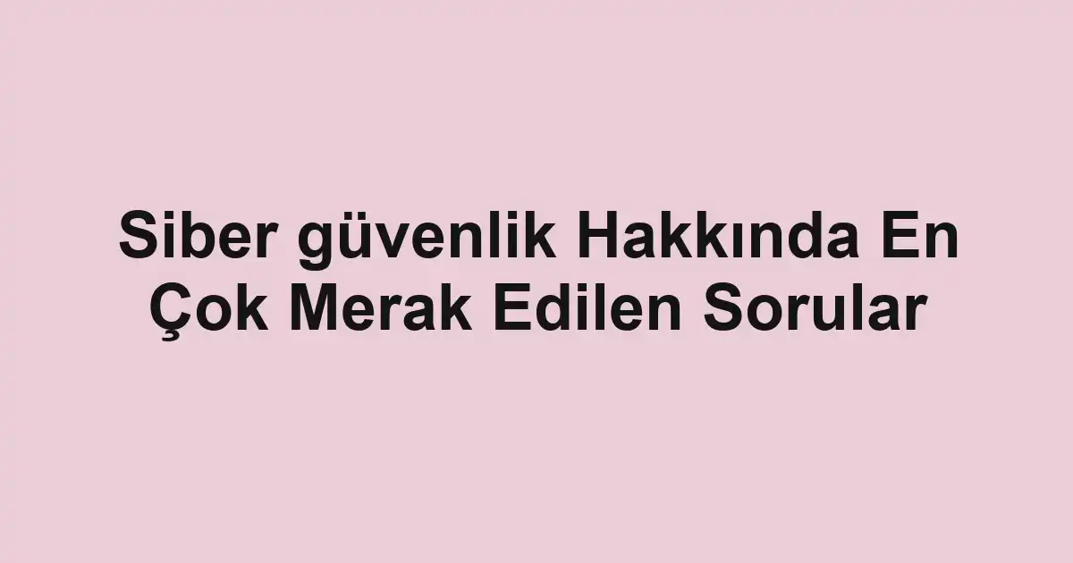 Siber güvenlik Hakkında En Çok Merak Edilen Sorular