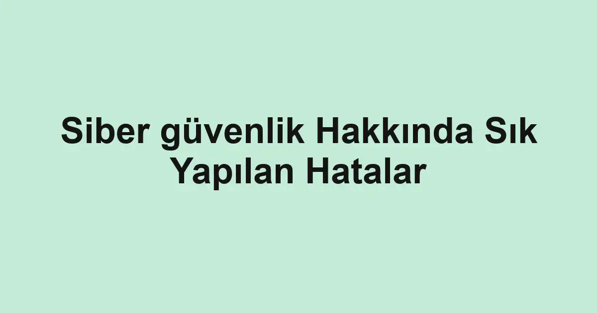 Siber güvenlik Hakkında Sık Yapılan Hatalar