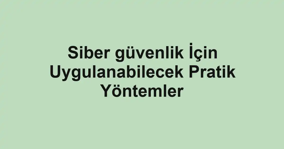 Siber güvenlik İçin Uygulanabilecek Pratik Yöntemler