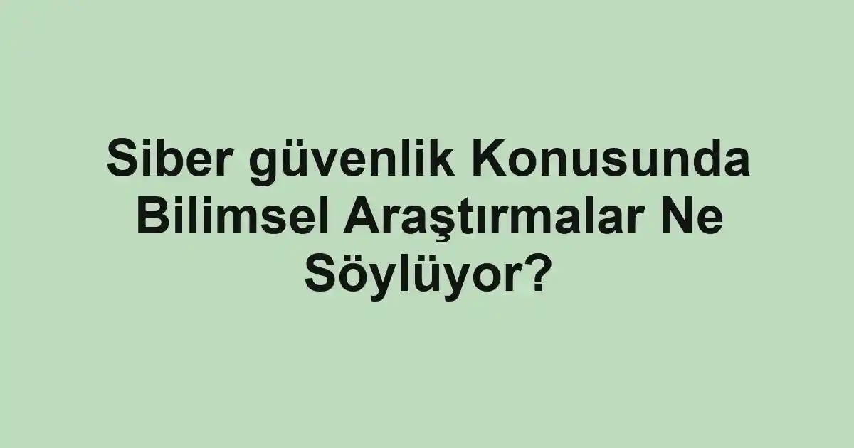 Siber güvenlik Konusunda Bilimsel Araştırmalar Ne Söylüyor?