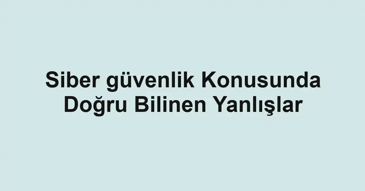 Siber güvenlik Konusunda Doğru Bilinen Yanlışlar
