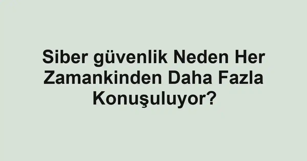 Siber güvenlik Neden Her Zamankinden Daha Fazla Konuşuluyor?
