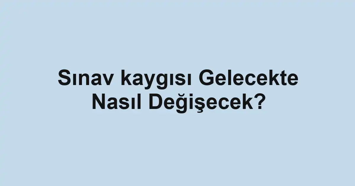Sınav kaygısı Gelecekte Nasıl Değişecek?