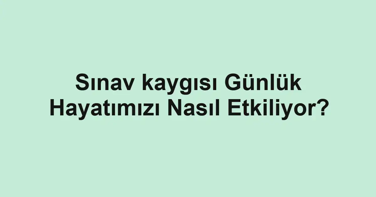 Sınav kaygısı Günlük Hayatımızı Nasıl Etkiliyor?